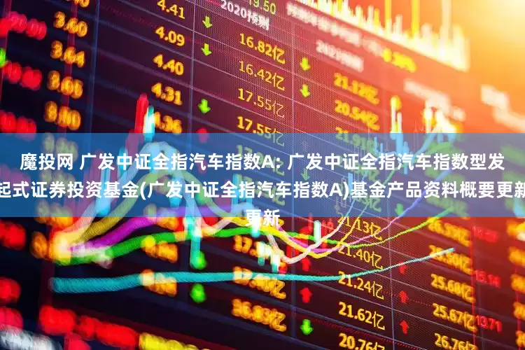 魔投网 广发中证全指汽车指数A: 广发中证全指汽车指数型发起式证券投资基金(广发中证全指汽车指数A)基金产品资料概要更新