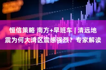 恒信策略 南方+早班车 | 清远地震为何大湾区震感强烈？专家解读