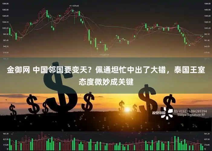 金御网 中国邻国要变天？佩通坦忙中出了大错，泰国王室态度微妙成关键