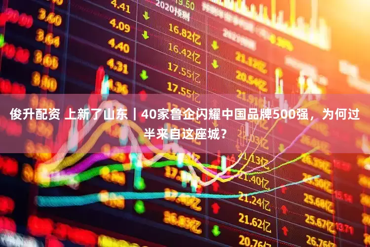 俊升配资 上新了山东｜40家鲁企闪耀中国品牌500强，为何过半来自这座城？