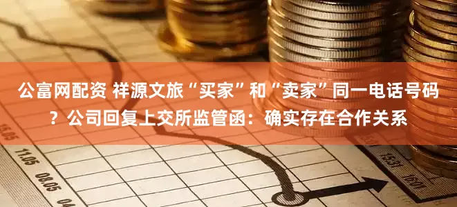公富网配资 祥源文旅“买家”和“卖家”同一电话号码？公司回复上交所监管函：确实存在合作关系