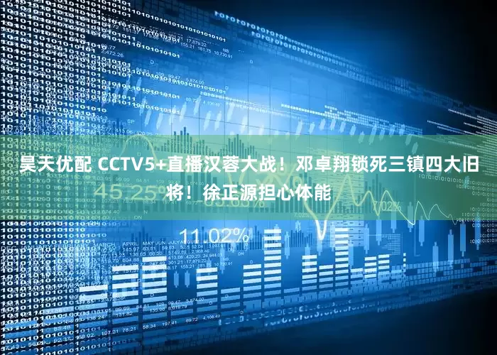 昊天优配 CCTV5+直播汉蓉大战！邓卓翔锁死三镇四大旧将！徐正源担心体能