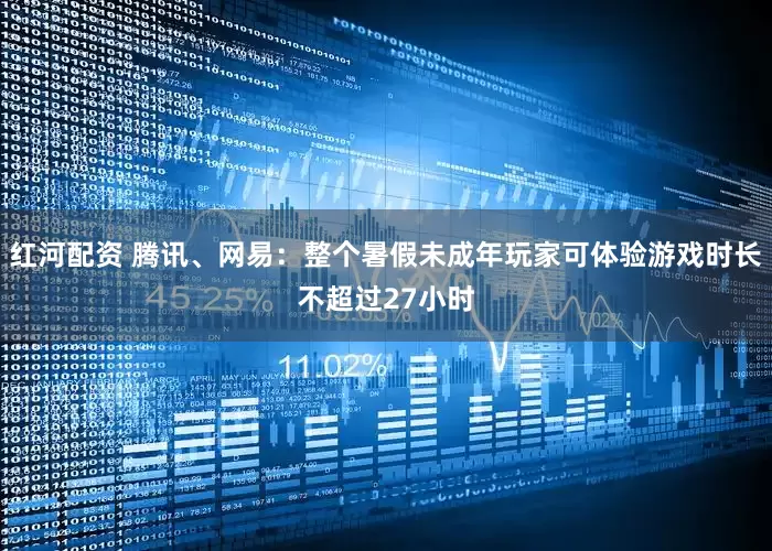 红河配资 腾讯、网易：整个暑假未成年玩家可体验游戏时长不超过27小时