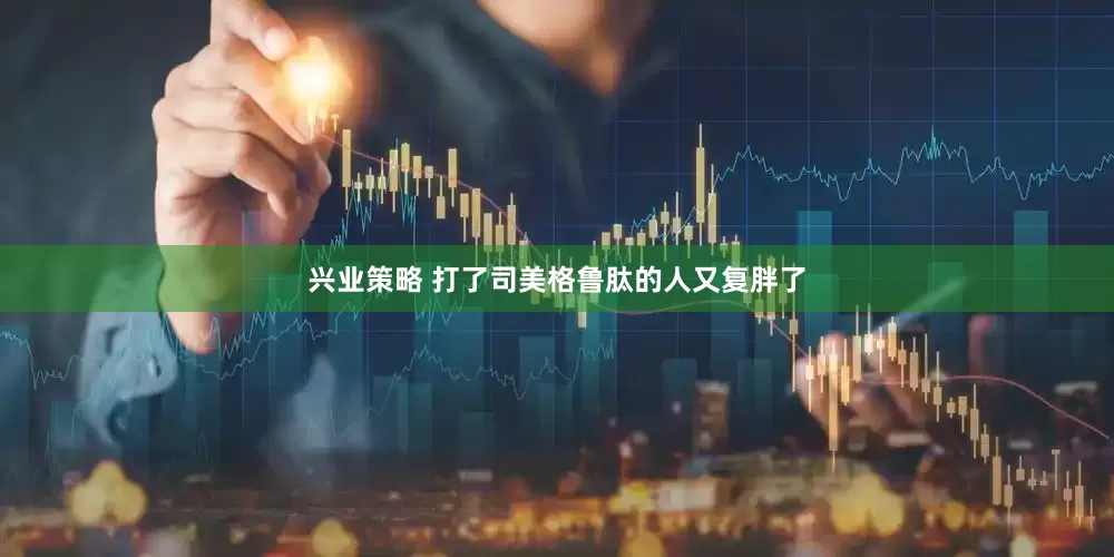 兴业策略 打了司美格鲁肽的人又复胖了