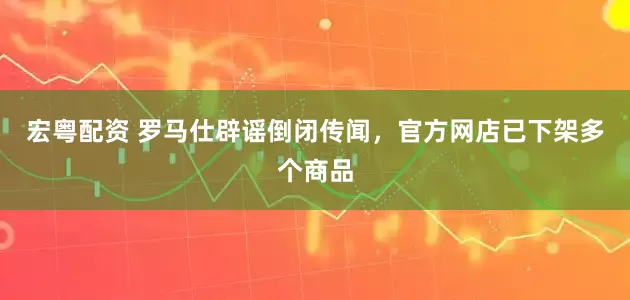 宏粤配资 罗马仕辟谣倒闭传闻，官方网店已下架多个商品