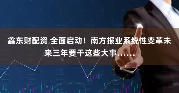 鑫东财配资 全面启动！南方报业系统性变革未来三年要干这些大事……