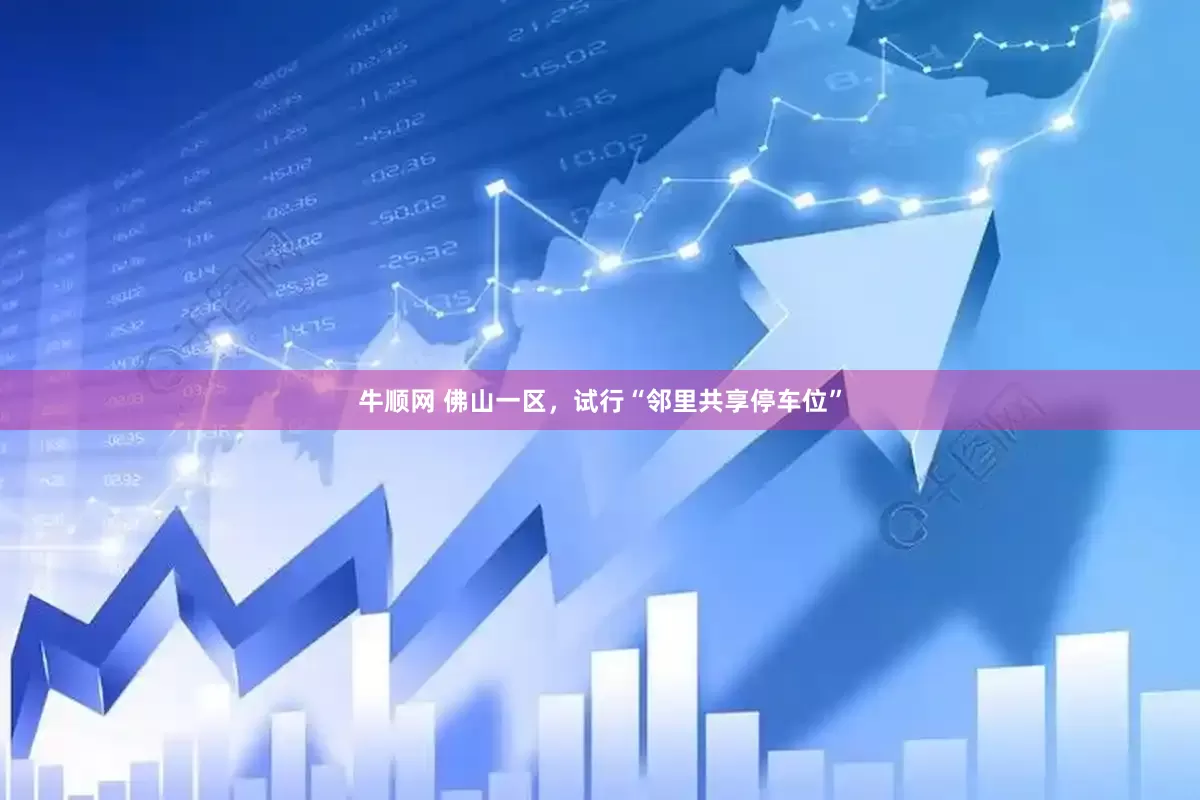 牛顺网 佛山一区，试行“邻里共享停车位”