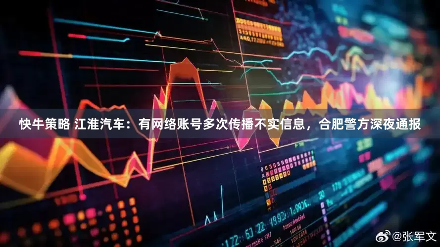 快牛策略 江淮汽车：有网络账号多次传播不实信息，合肥警方深夜通报