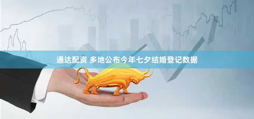 通达配资 多地公布今年七夕结婚登记数据