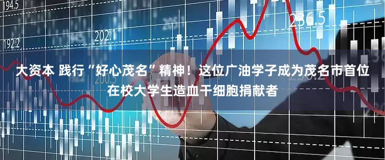 大资本 践行“好心茂名”精神！这位广油学子成为茂名市首位在校大学生造血干细胞捐献者