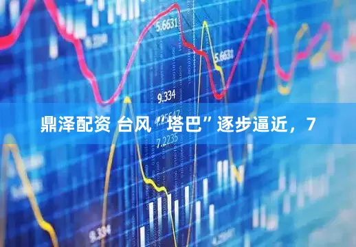 鼎泽配资 台风“塔巴”逐步逼近，7