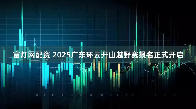 富灯网配资 2025广东环云开山越野赛报名正式开启