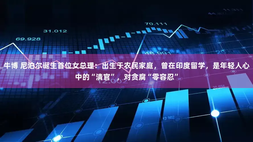 牛博 尼泊尔诞生首位女总理：出生于农民家庭，曾在印度留学，是年轻人心中的“清官”，对贪腐“零容忍”