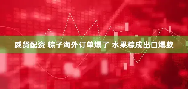威贤配资 粽子海外订单爆了 水果粽成出口爆款