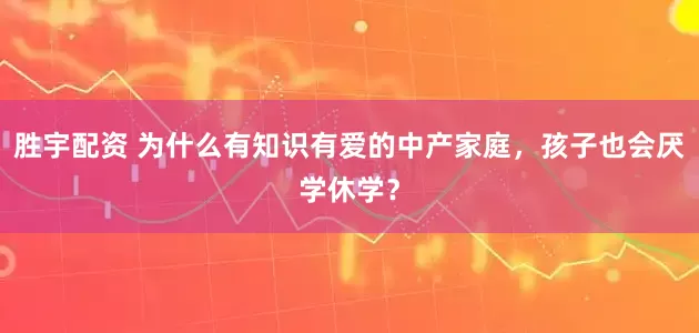 胜宇配资 为什么有知识有爱的中产家庭，孩子也会厌学休学？