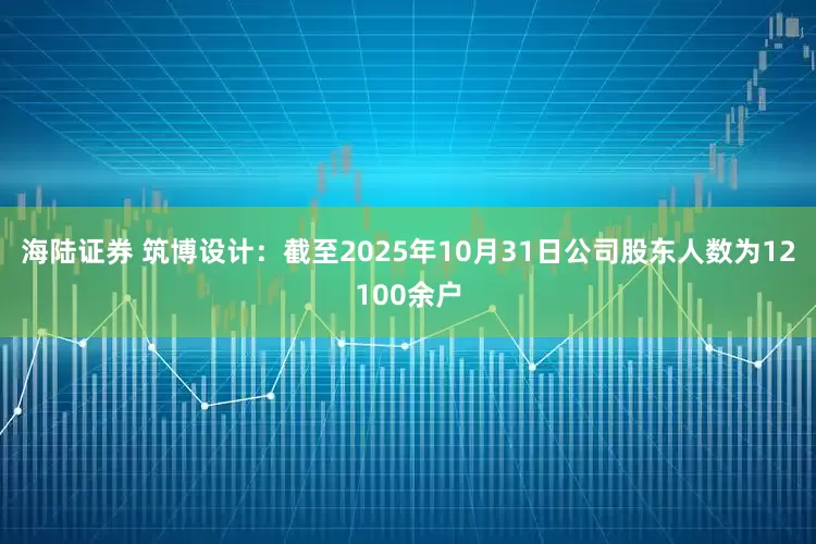 海陆证券 筑博设计：截至2025年10月31日公司股东人数为12100余户