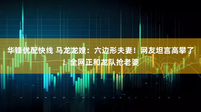 华锋优配快线 马龙龙嫂：六边形夫妻！网友坦言高攀了！全网正和龙队抢老婆