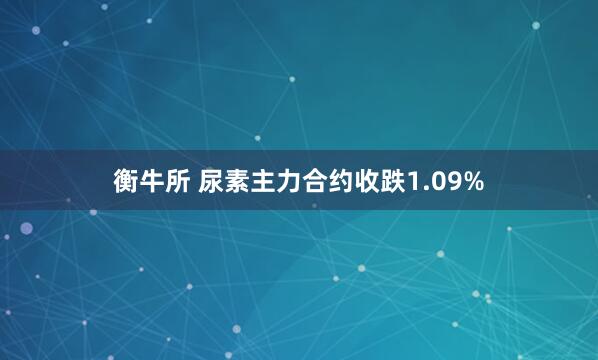 衡牛所 尿素主力合约收跌1.09%