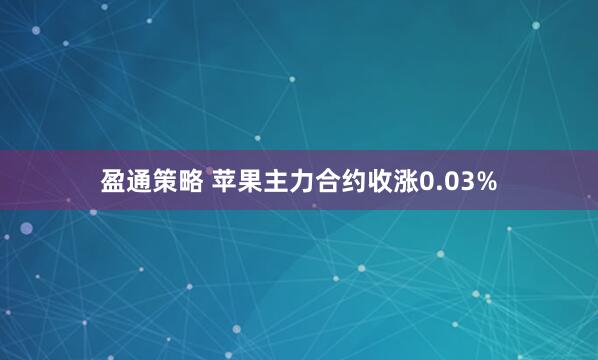 盈通策略 苹果主力合约收涨0.03%